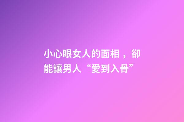 小心眼女人的面相，卻能讓男人“愛到入骨”-第1張-觀點-玄機派